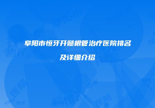 阜阳市恒牙开髓根管治疗医院排名及详细介绍