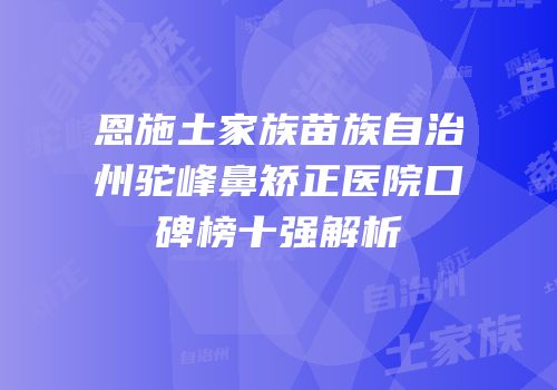 恩施土家族苗族自治州驼峰鼻矫正医院口碑榜十强解析