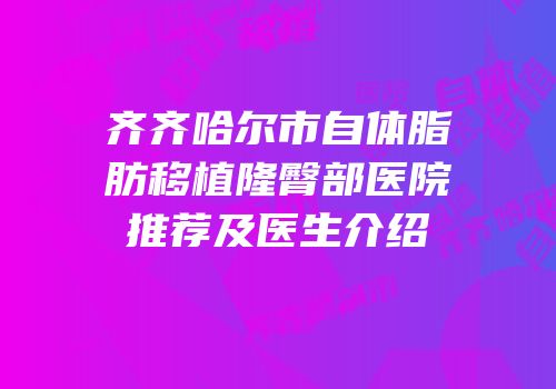 齐齐哈尔市自体脂肪移植隆臀部医院推荐及医生介绍