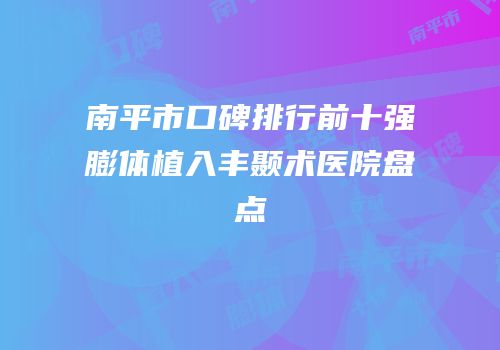 南平市口碑排行前十强膨体植入丰颞术医院盘点