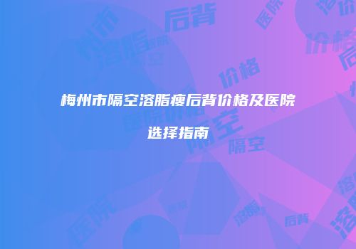 梅州市隔空溶脂瘦后背价格及医院选择指南