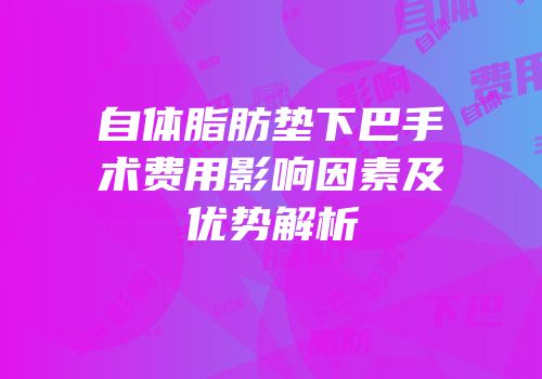 自体脂肪垫下巴手术费用影响因素及优势解析