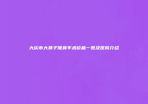大庆市大鼻子隆鼻手术价格一览及医院介绍