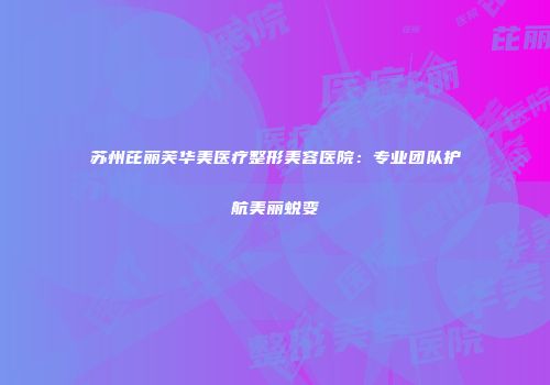 苏州芘丽芙华美医疗整形美容医院：专业团队护航美丽蜕变