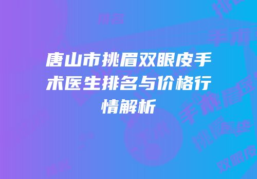 唐山市挑眉双眼皮手术医生排名与价格行情解析