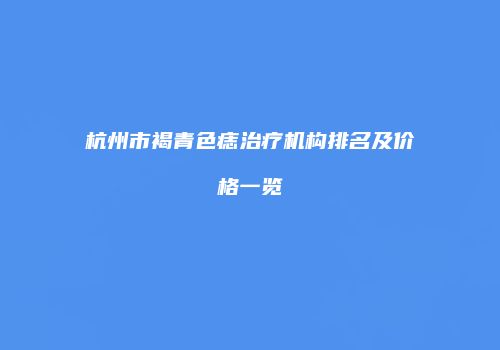 杭州市褐青色痣治疗机构排名及价格一览