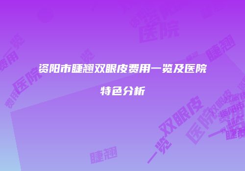 资阳市睫翘双眼皮费用一览及医院特色分析