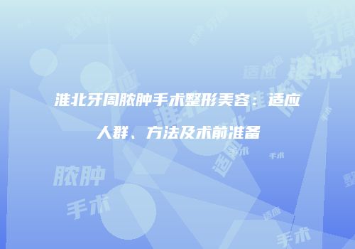 淮北牙周脓肿手术整形美容：适应人群、方法及术前准备