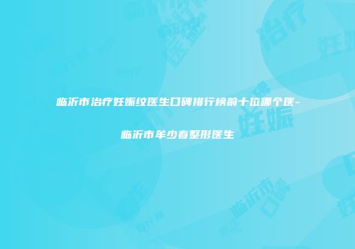 临沂市治疗妊娠纹医生口碑排行榜前十位哪个医-临沂市牟少春整形医生