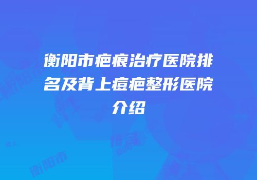 衡阳市疤痕治疗医院排名及背上痘疤整形医院介绍