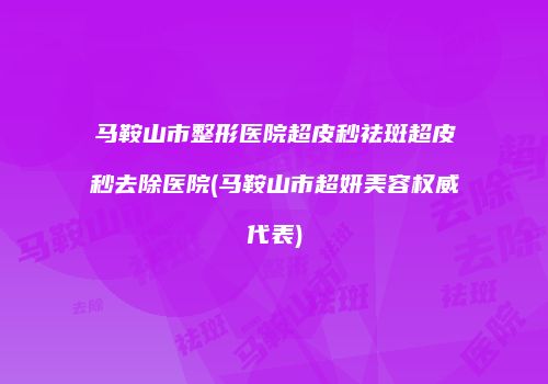 马鞍山市整形医院超皮秒祛斑超皮秒去除医院(马鞍山市超妍美容权威代表)