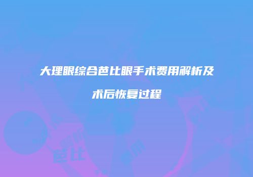 大理眼综合芭比眼手术费用解析及术后恢复过程