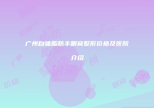 广州自体脂肪丰眼窝整形价格及医院介绍