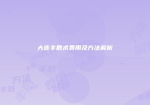 大连丰唇术费用及方法解析
