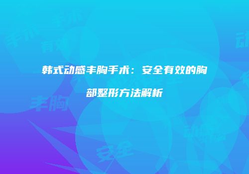 韩式动感丰胸手术：安全有效的胸部整形方法解析