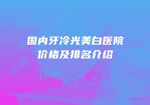 国内牙冷光美白医院价格及排名介绍