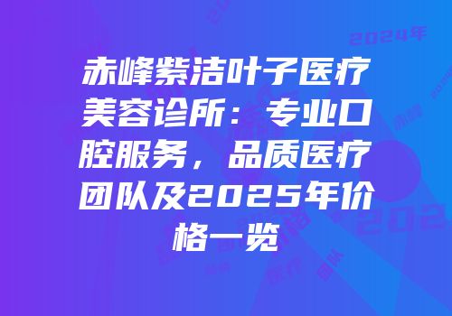 赤峰紫洁叶子医疗美容诊所：专业口腔服务，品质医疗团队及2025年价格一览