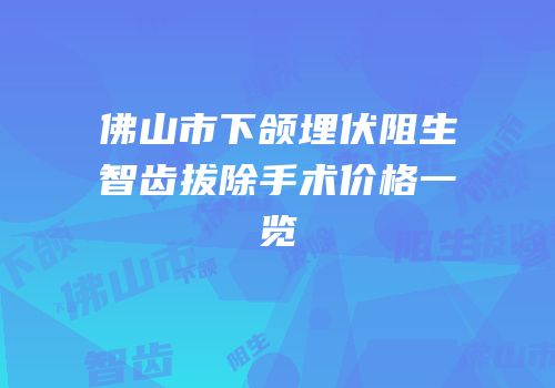 佛山市下颌埋伏阻生智齿拔除手术价格一览