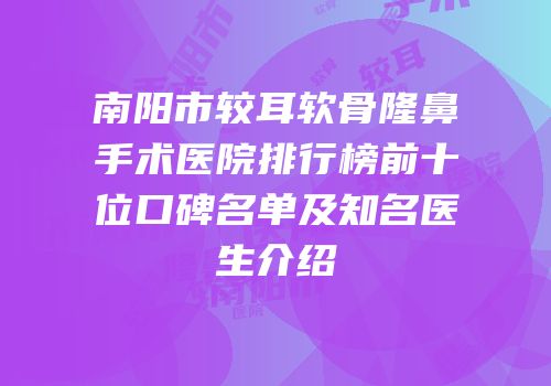 南阳市较耳软骨隆鼻手术医院排行榜前十位口碑名单及知名医生介绍