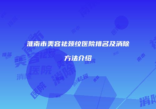 淮南市美容祛颈纹医院排名及消除方法介绍