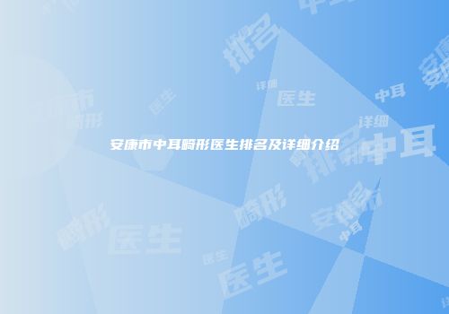 安康市中耳畸形医生排名及详细介绍
