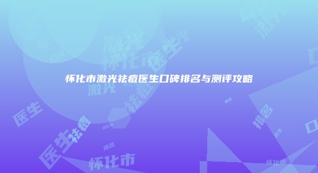 怀化市激光祛痘医生口碑排名与测评攻略
