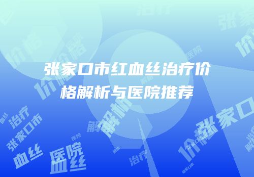 张家口市红血丝治疗价格解析与医院推荐