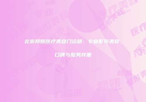 北京邦妍医疗美容门诊部：专业整形美容，口碑与服务并重