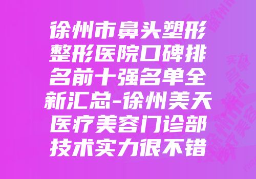 徐州市鼻头塑形整形医院口碑排名前十强名单全新汇总-徐州美天医疗美容门诊部技术实力很不错