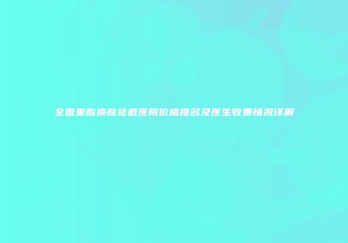 全国果酸换肤祛痘医院价格排名及医生收费情况详解