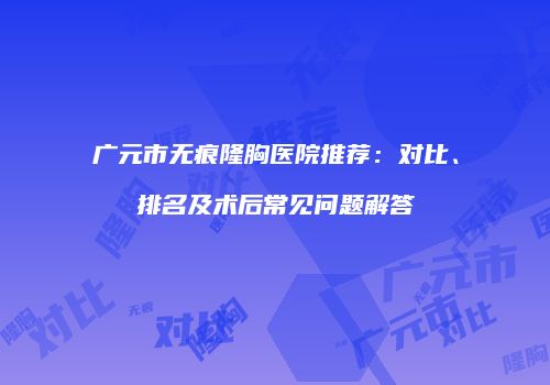 广元市无痕隆胸医院推荐：对比、排名及术后常见问题解答