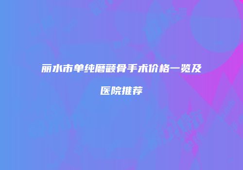 丽水市单纯磨颧骨手术价格一览及医院推荐