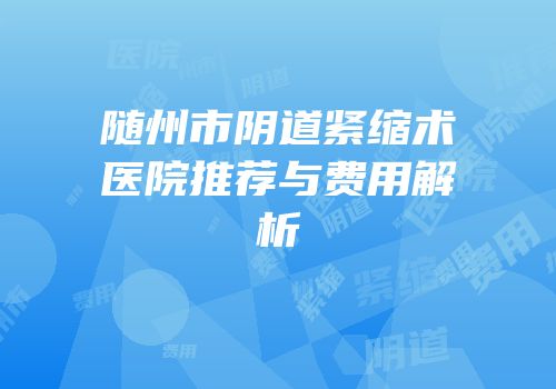 随州市阴道紧缩术医院推荐与费用解析