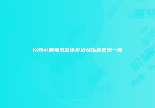 钦州市眼角斑整形价格及推荐医院一览