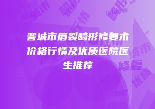 晋城市唇裂畸形修复术价格行情及优质医院医生推荐