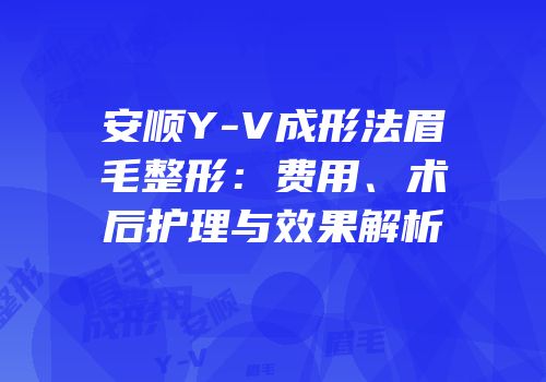 安顺Y-V成形法眉毛整形：费用、术后护理与效果解析