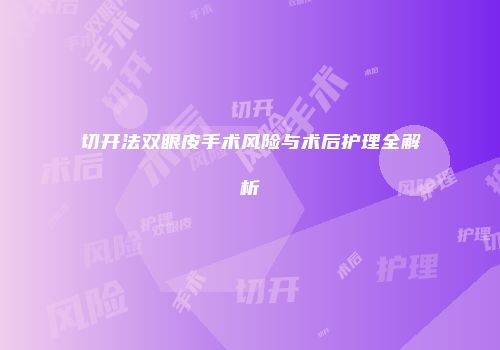 切开法双眼皮手术风险与术后护理全解析