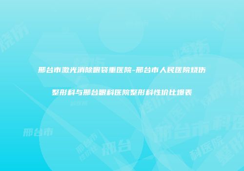 邢台市激光消除眼袋重医院-邢台市人民医院烧伤整形科与邢台眼科医院整形科性价比爆表