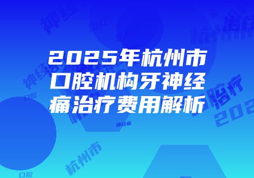 2025年杭州市口腔机构牙神经痛治疗费用解析