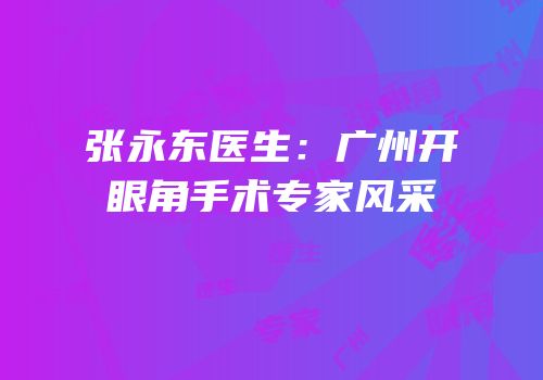 张永东医生：广州开眼角手术专家风采