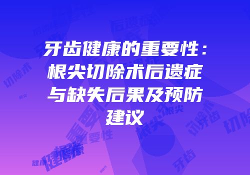 牙齿健康的重要性：根尖切除术后遗症与缺失后果及预防建议