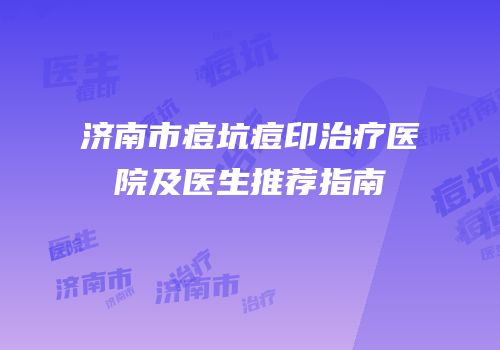 济南市痘坑痘印治疗医院及医生推荐指南