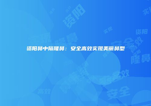 资阳鼻中隔隆鼻：安全高效实现美丽鼻型