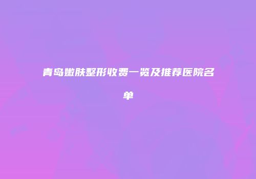 青岛嫩肤整形收费一览及推荐医院名单