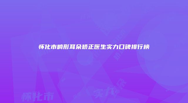 怀化市畸形耳朵矫正医生实力口碑排行榜