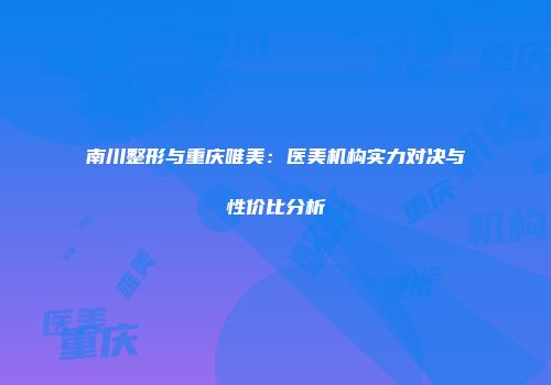 南川整形与重庆唯美：医美机构实力对决与性价比分析