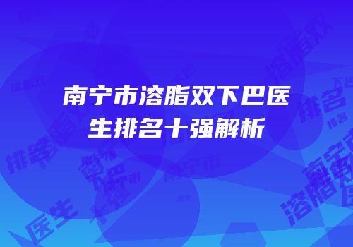 南宁市溶脂双下巴医生排名十强解析
