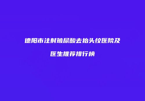 德阳市注射玻尿酸去抬头纹医院及医生推荐排行榜