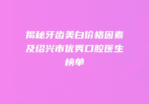 揭秘牙齿美白价格因素及绍兴市优秀口腔医生榜单