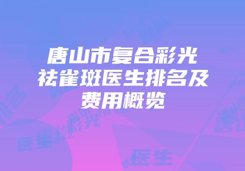 唐山市复合彩光祛雀斑医生排名及费用概览